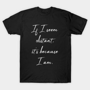If I Seem Distant It's Because I Am - Meaningful Quote T-Shirt